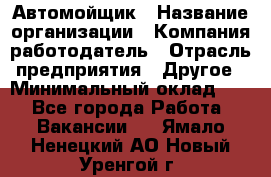 Автомойщик › Название организации ­ Компания-работодатель › Отрасль предприятия ­ Другое › Минимальный оклад ­ 1 - Все города Работа » Вакансии   . Ямало-Ненецкий АО,Новый Уренгой г.